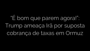 ​“É bom que parem agora!”: Trump ameaça Irã por suposta cobrança de taxas em Ormuz 
